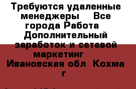 Требуются удаленные менеджеры  - Все города Работа » Дополнительный заработок и сетевой маркетинг   . Ивановская обл.,Кохма г.